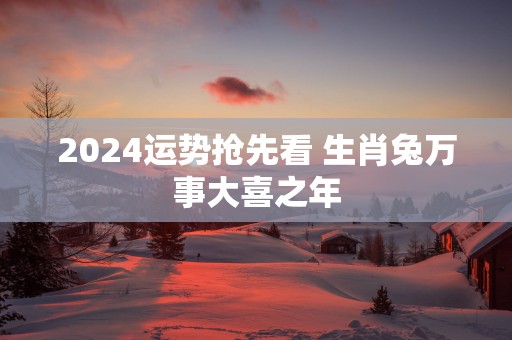 2025运势抢先看 生肖兔万事大喜之年