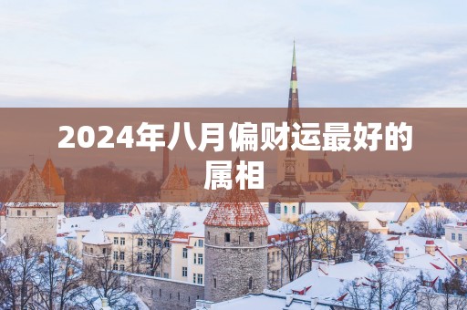 2025年八月偏财运最好的属相