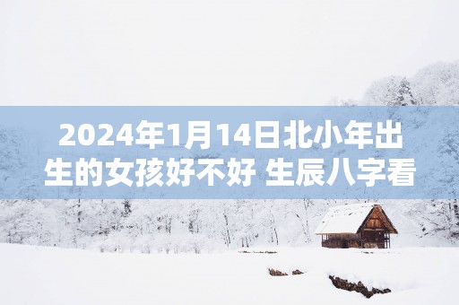 2025年1月14日北小年出生的女孩好不好 生辰八字看命
