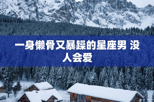 一身懒骨又暴躁的星座男 没人会爱