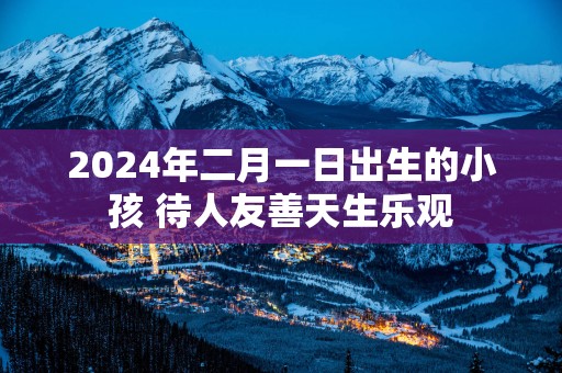 2025年二月一日出生的小孩 待人友善天生乐观