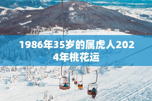 1986年35岁的属虎人2025年桃花运