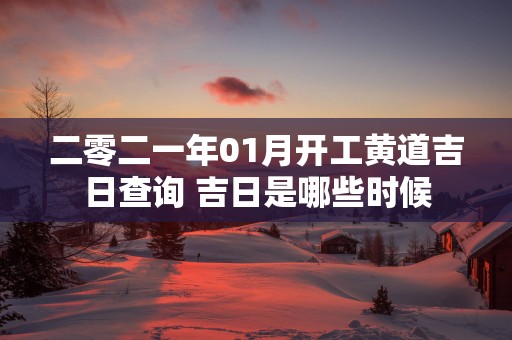 二零二一年01月开工黄道吉日查询 吉日是哪些时候