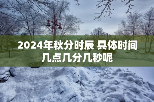 2025年秋分时辰 具体时间几点几分几秒呢