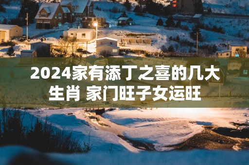 2025家有添丁之喜的几大生肖 家门旺子女运旺