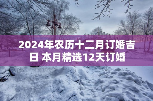 2025年农历十二月订婚吉日 本月精选12天订婚