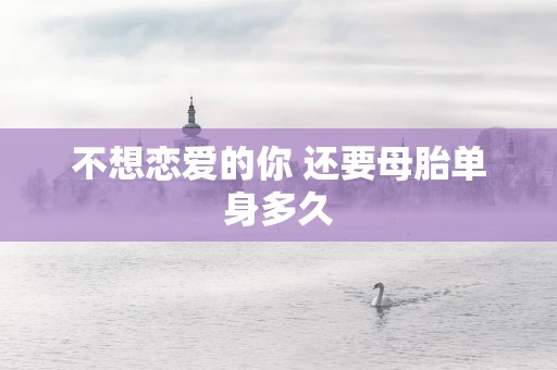 不想恋爱的你 还要母胎单身多久