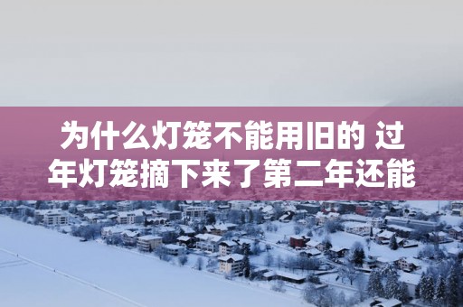 为什么灯笼不能用旧的 过年灯笼摘下来了第二年还能用吗