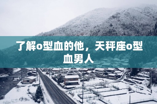 了解o型血的他,天秤座o型血男人 了解o型血的他,天秤座o型血男人