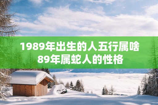 1989年出生的人五行属啥 89年属蛇人的性格