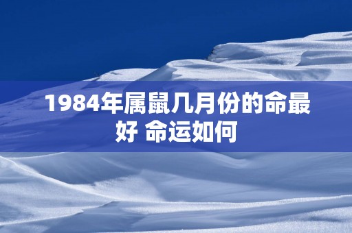 1984年属鼠几月份的命最好 命运如何