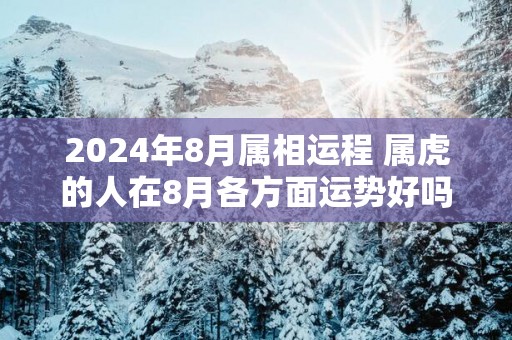 2025年8月属相运程 属虎的人在8月各方面运势好吗