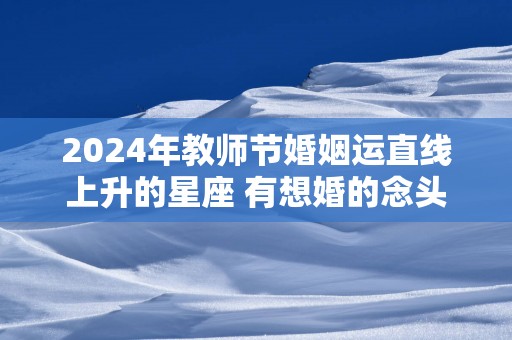 2025年教师节婚姻运直线上升的星座 有想婚的念头