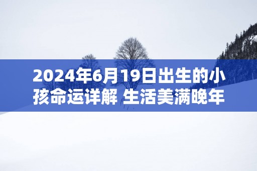 2025年6月19日出生的小孩命运详解 生活美满晚年安康