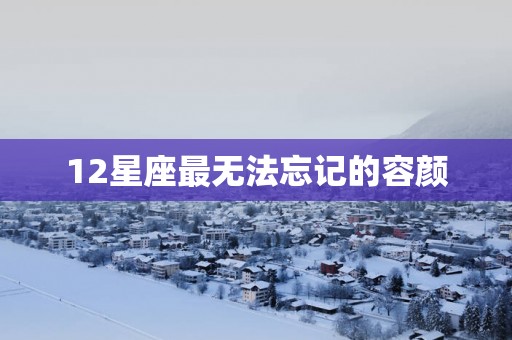 12星座最无法忘记的容颜