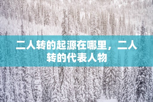 二人转的起源在哪里，二人转的代表人物