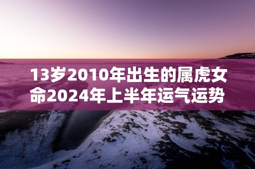 13岁2010年出生的属虎女命2025年上半年运气运势