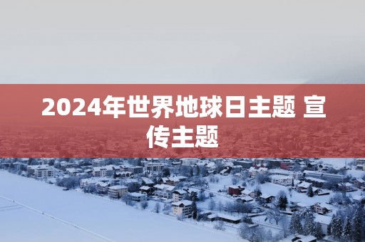 2025年世界地球日主题 宣传主题