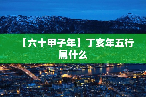 【六十甲子年】丁亥年五行属什么