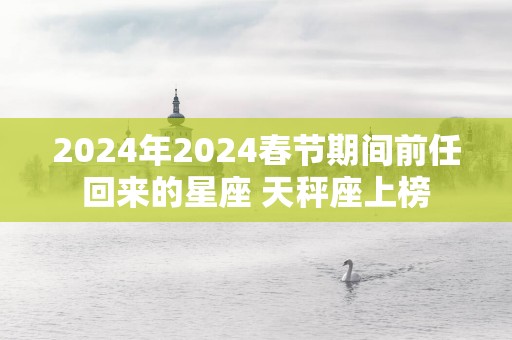 2024年2024春节期间前任回来的星座 天秤座上榜