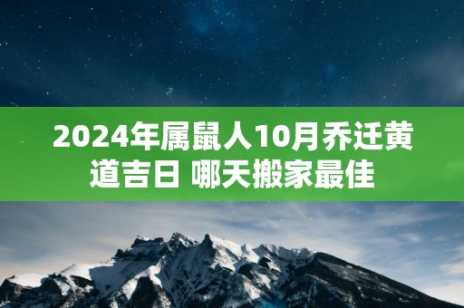 2024年属鼠人10月乔迁黄道吉日 哪天搬家最佳