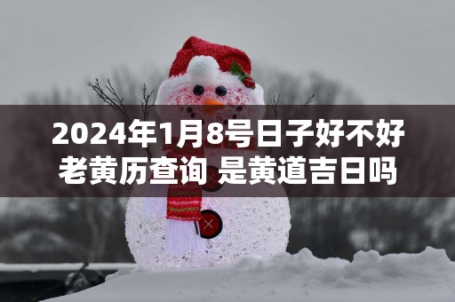 2024年1月8号日子好不好老黄历查询 是黄道吉日吗