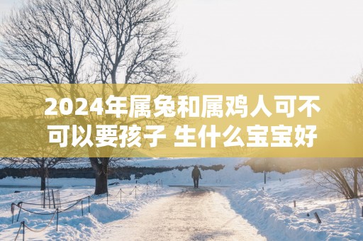 2025年属兔和属鸡人可不可以要孩子 生什么宝宝好