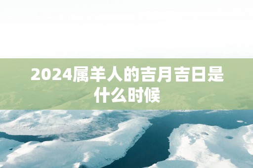 2025属羊人的吉月吉日是什么时候