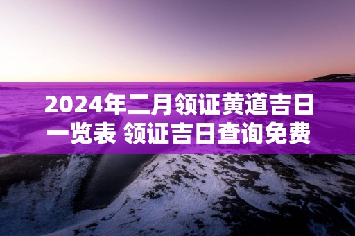 2025年二月领证黄道吉日一览表 领证吉日查询免费