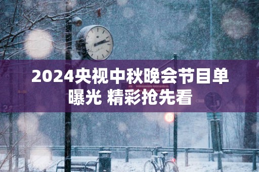 2025央视中秋晚会节目单曝光 精彩抢先看
