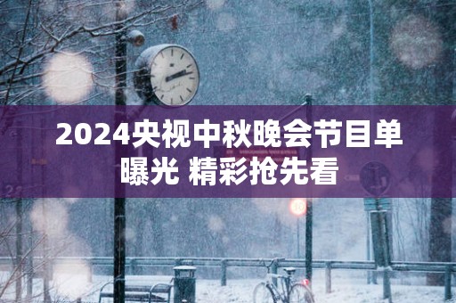 2024央视中秋晚会节目单曝光 精彩抢先看