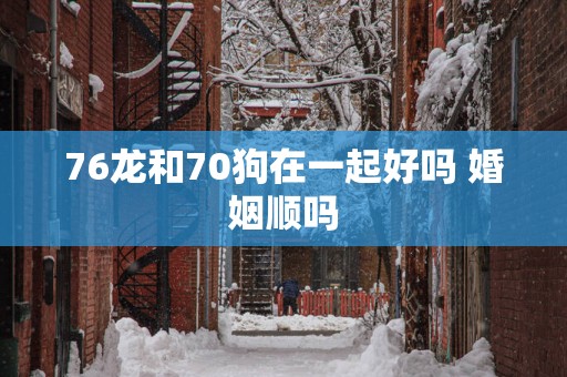 76龙和70狗在一起好吗 婚姻顺吗