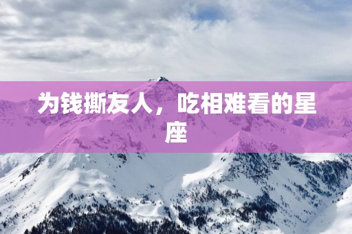 为钱撕友人，吃相难看的星座