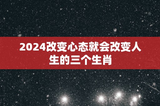 2025改变心态就会改变人生的三个生肖