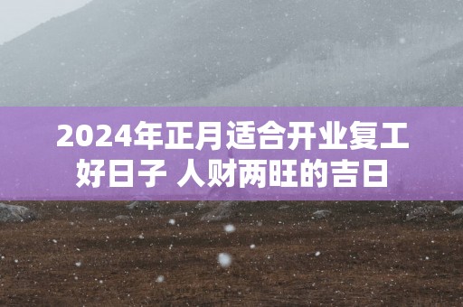 2025年正月适合开业复工好日子 人财两旺的吉日