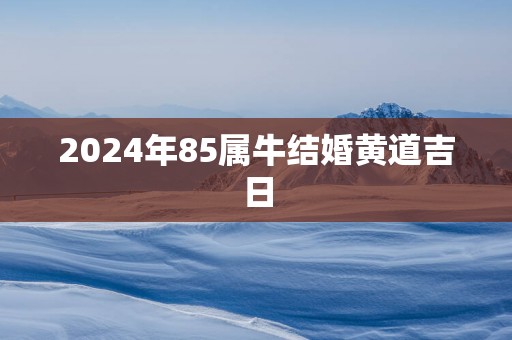2025年85属牛结婚黄道吉日