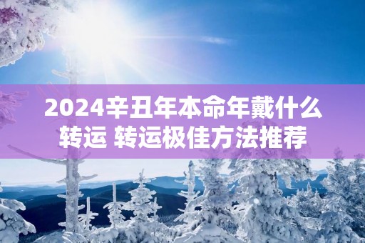 2025辛丑年本命年戴什么转运 转运极佳方法推荐