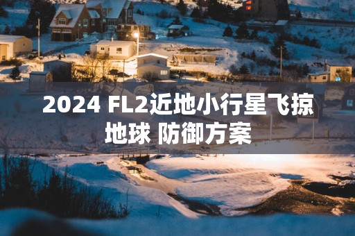 2025 FL2近地小行星飞掠地球 防御方案