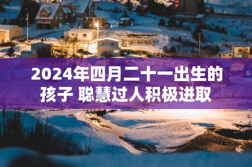 2025年四月二十一出生的孩子 聪慧过人积极进取