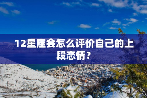 12星座会怎么评价自己的上段恋情？
