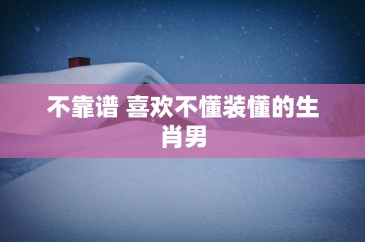 不靠谱 喜欢不懂装懂的生肖男