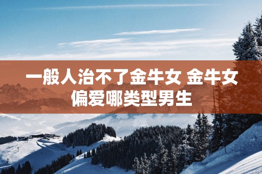 一般人治不了金牛女 金牛女偏爱哪类型男生
