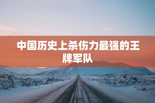 中国历史上杀伤力最强的王牌军队