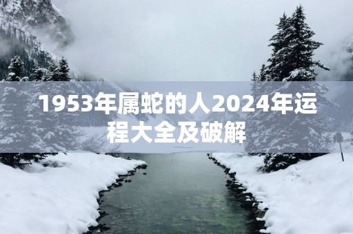 1953年属蛇的人2025年运程大全及破解