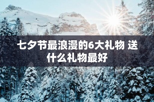 七夕节最浪漫的6大礼物 送什么礼物最好