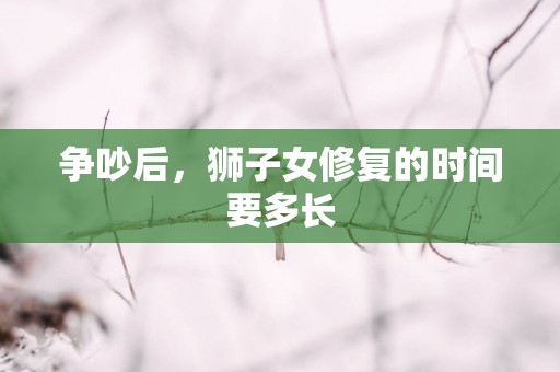 争吵后，狮子女修复的时间要多长