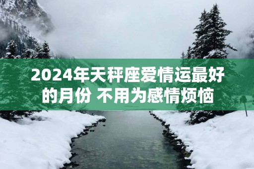 2025年天秤座爱情运最好的月份 不用为感情烦恼