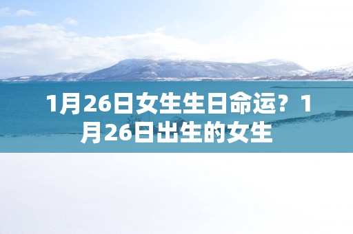 1月26日女生生日命运？1月26日出生的女生