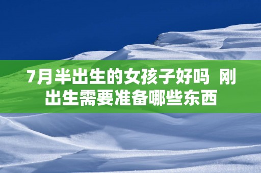 7月半出生的女孩子好吗  刚出生需要准备哪些东西