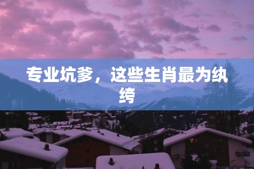专业坑爹，这些生肖最为纨绔